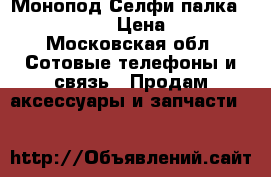 Монопод/Селфи палка (Bluetooth)  › Цена ­ 1 380 - Московская обл. Сотовые телефоны и связь » Продам аксессуары и запчасти   